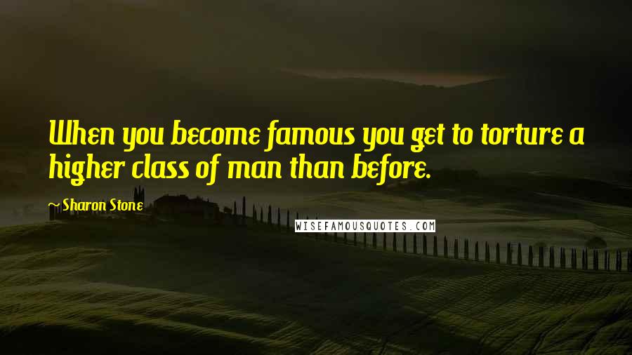 Sharon Stone Quotes: When you become famous you get to torture a higher class of man than before.