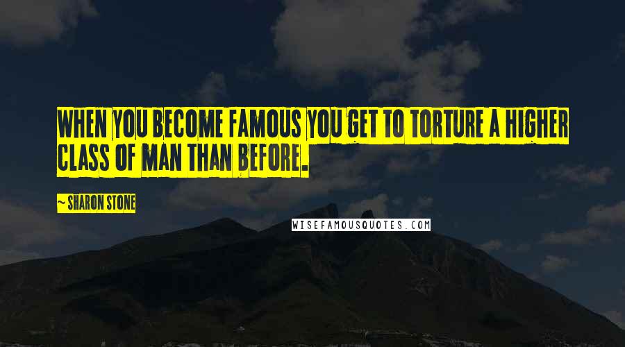 Sharon Stone Quotes: When you become famous you get to torture a higher class of man than before.