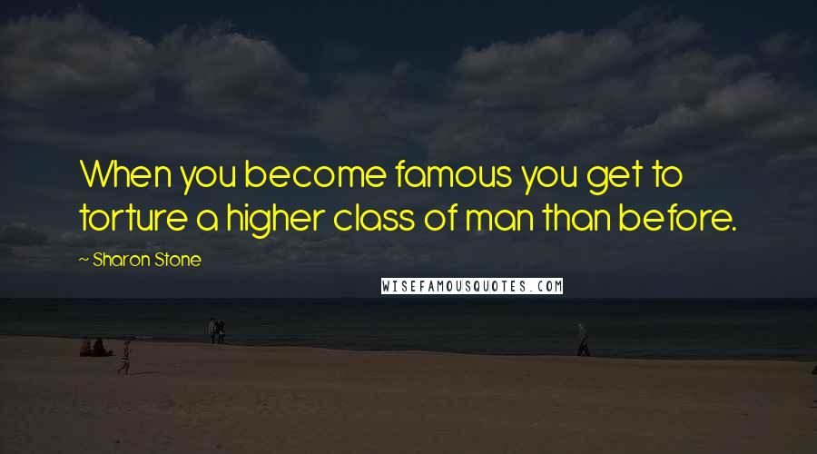 Sharon Stone Quotes: When you become famous you get to torture a higher class of man than before.