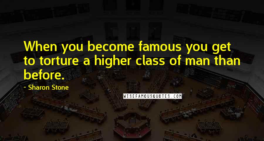 Sharon Stone Quotes: When you become famous you get to torture a higher class of man than before.