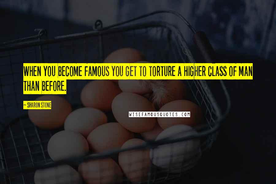 Sharon Stone Quotes: When you become famous you get to torture a higher class of man than before.