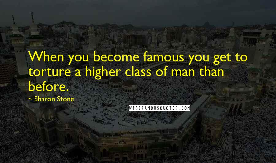 Sharon Stone Quotes: When you become famous you get to torture a higher class of man than before.