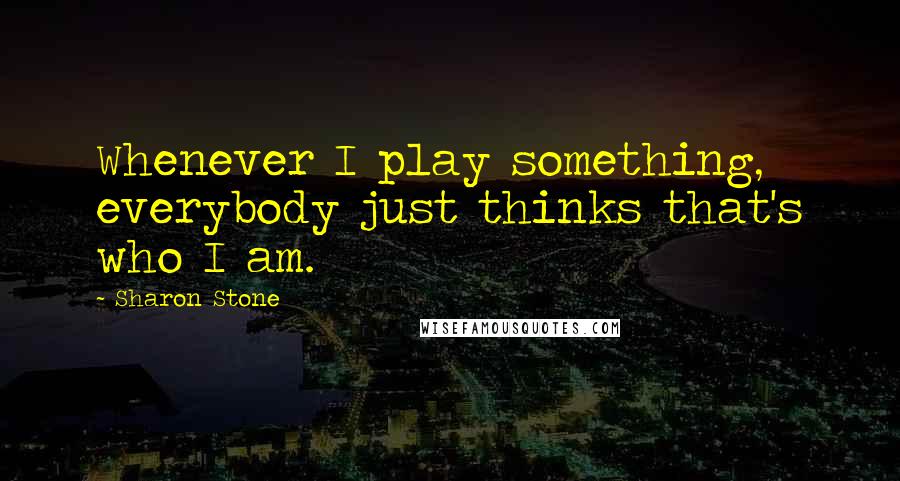 Sharon Stone Quotes: Whenever I play something, everybody just thinks that's who I am.