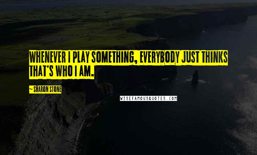 Sharon Stone Quotes: Whenever I play something, everybody just thinks that's who I am.