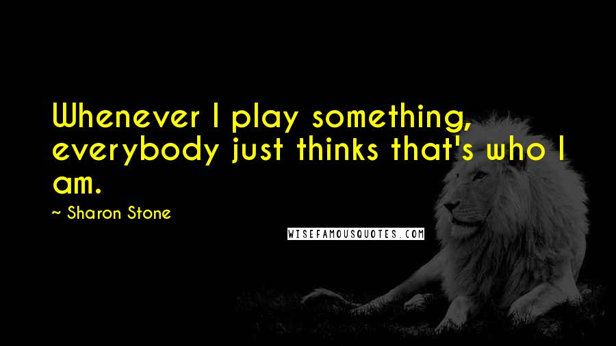 Sharon Stone Quotes: Whenever I play something, everybody just thinks that's who I am.