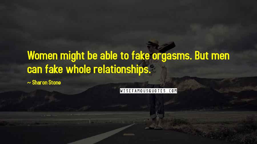 Sharon Stone Quotes: Women might be able to fake orgasms. But men can fake whole relationships.