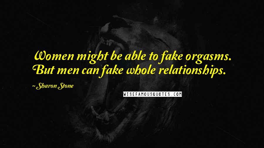 Sharon Stone Quotes: Women might be able to fake orgasms. But men can fake whole relationships.