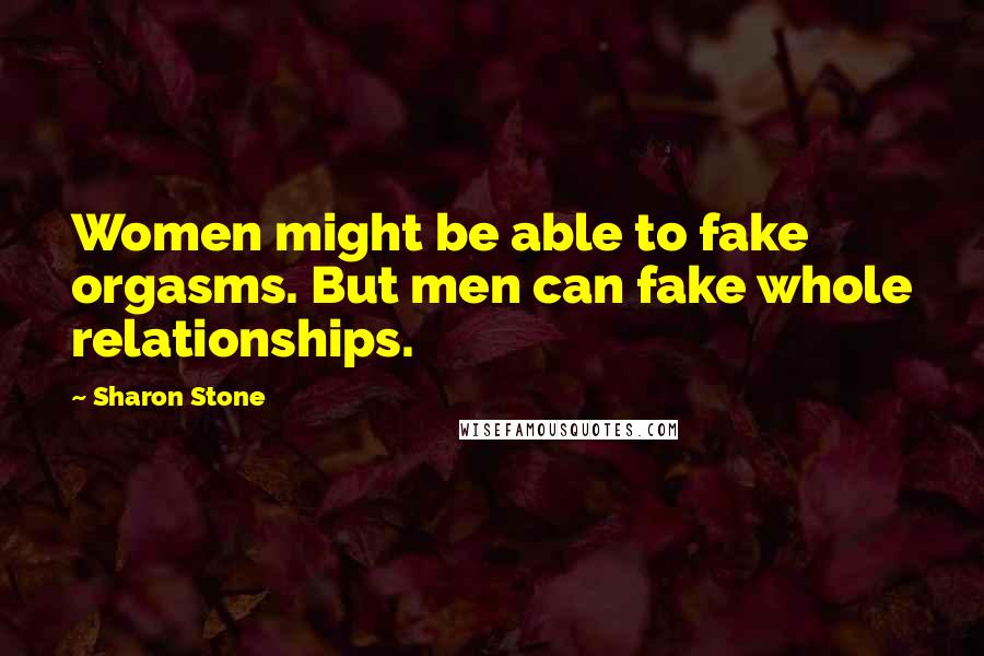 Sharon Stone Quotes: Women might be able to fake orgasms. But men can fake whole relationships.