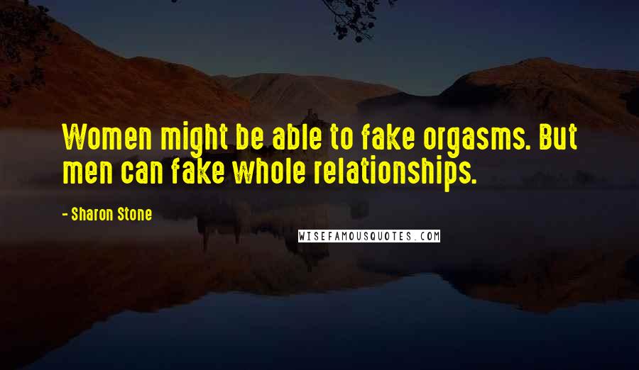 Sharon Stone Quotes: Women might be able to fake orgasms. But men can fake whole relationships.
