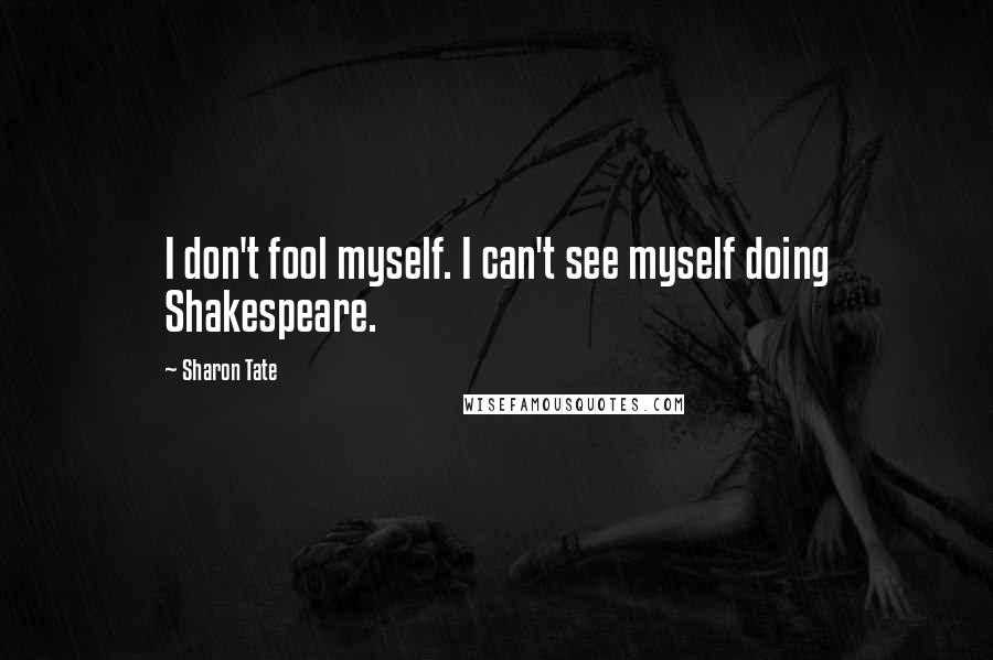 Sharon Tate Quotes: I don't fool myself. I can't see myself doing Shakespeare.