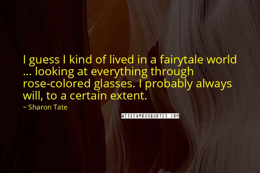 Sharon Tate Quotes: I guess I kind of lived in a fairytale world ... looking at everything through rose-colored glasses. I probably always will, to a certain extent.