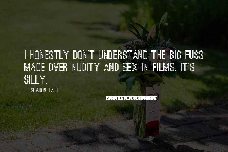 Sharon Tate Quotes: I honestly don't understand the big fuss made over nudity and sex in films. It's silly.