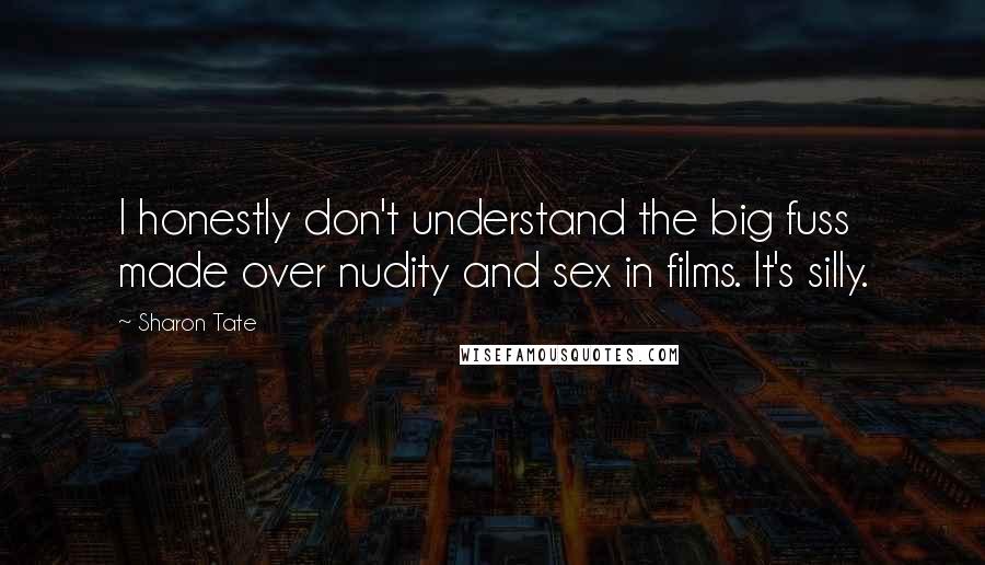 Sharon Tate Quotes: I honestly don't understand the big fuss made over nudity and sex in films. It's silly.