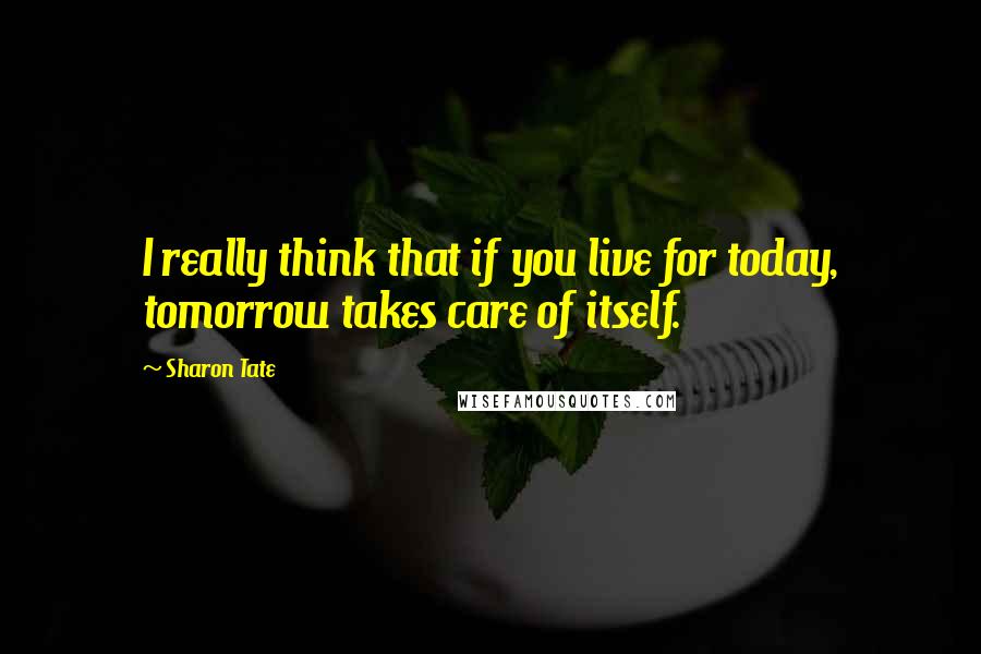 Sharon Tate Quotes: I really think that if you live for today, tomorrow takes care of itself.