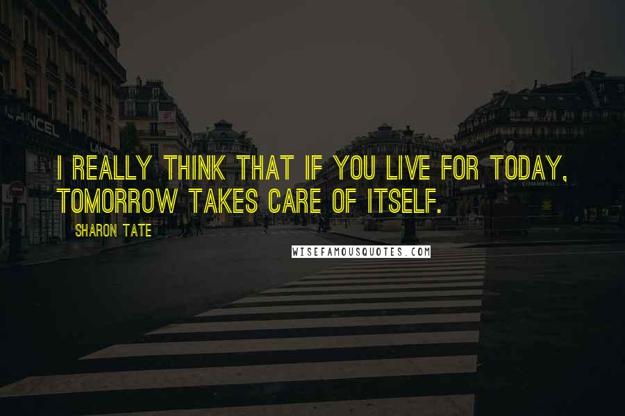 Sharon Tate Quotes: I really think that if you live for today, tomorrow takes care of itself.