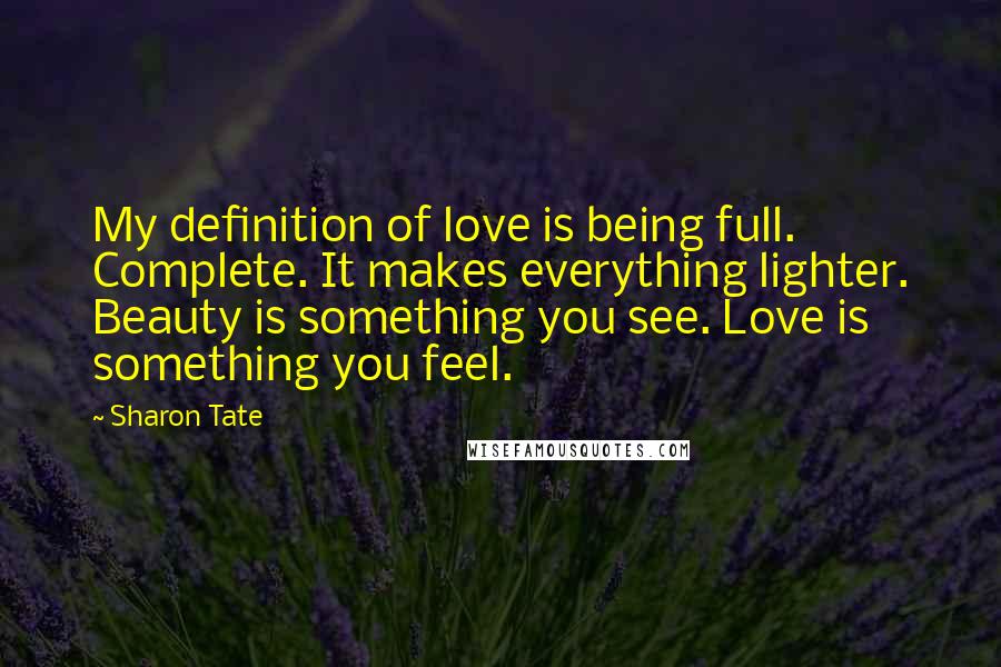 Sharon Tate Quotes: My definition of love is being full. Complete. It makes everything lighter. Beauty is something you see. Love is something you feel.