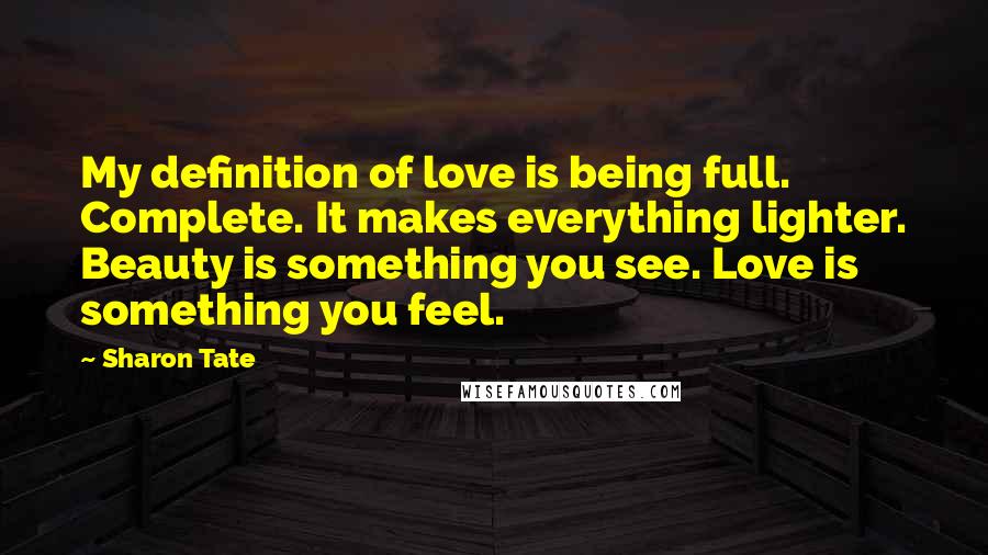 Sharon Tate Quotes: My definition of love is being full. Complete. It makes everything lighter. Beauty is something you see. Love is something you feel.