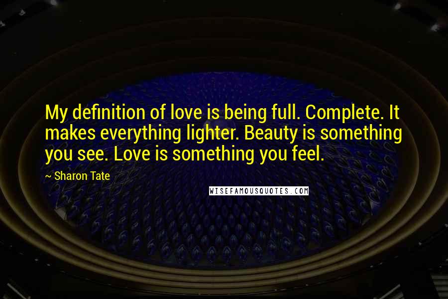 Sharon Tate Quotes: My definition of love is being full. Complete. It makes everything lighter. Beauty is something you see. Love is something you feel.