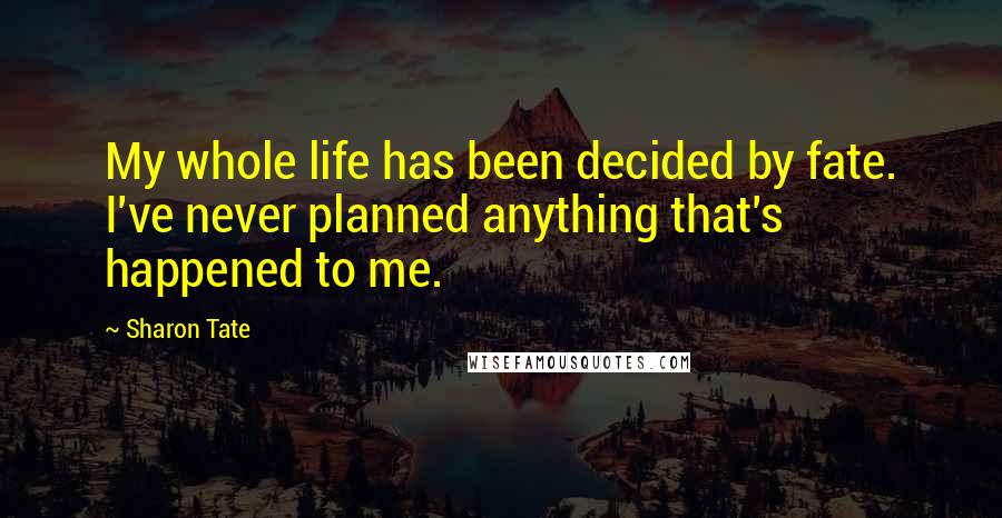 Sharon Tate Quotes: My whole life has been decided by fate. I've never planned anything that's happened to me.