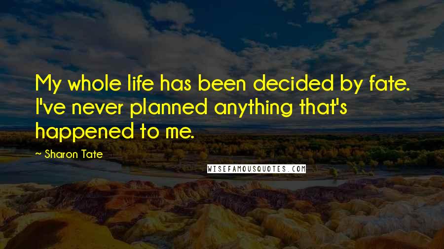 Sharon Tate Quotes: My whole life has been decided by fate. I've never planned anything that's happened to me.