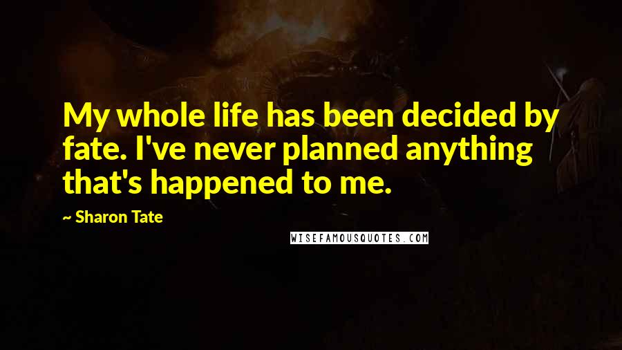 Sharon Tate Quotes: My whole life has been decided by fate. I've never planned anything that's happened to me.