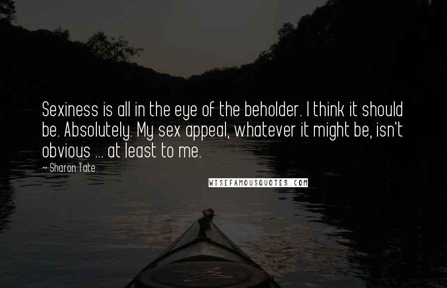 Sharon Tate Quotes: Sexiness is all in the eye of the beholder. I think it should be. Absolutely. My sex appeal, whatever it might be, isn't obvious ... at least to me.