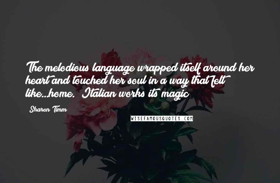 Sharon Timm Quotes: The melodious language wrapped itself around her heart and touched her soul in a way that felt like...home. [Italian works its magic]