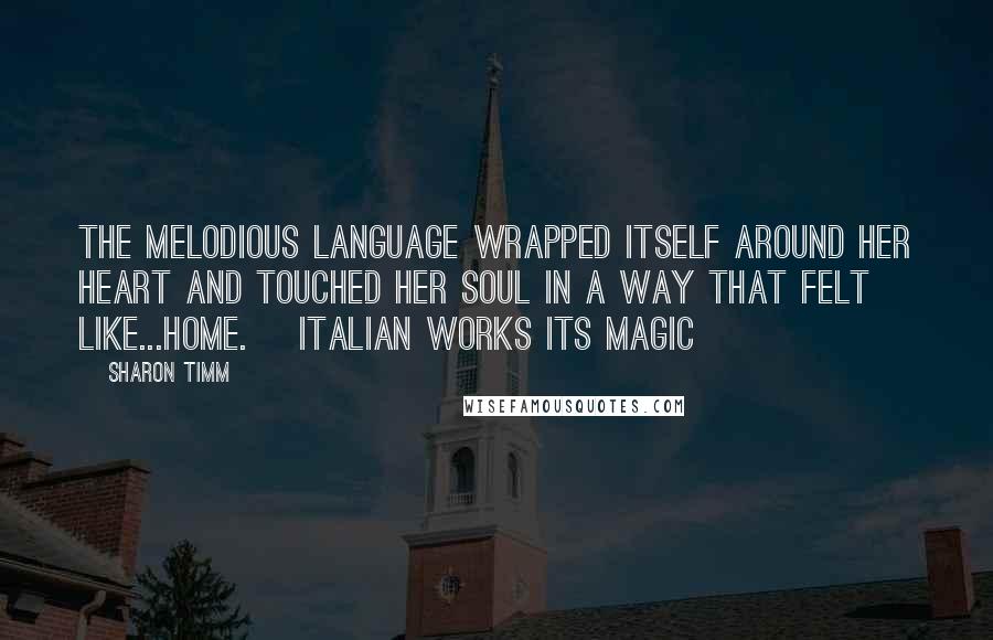 Sharon Timm Quotes: The melodious language wrapped itself around her heart and touched her soul in a way that felt like...home. [Italian works its magic]