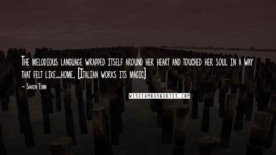 Sharon Timm Quotes: The melodious language wrapped itself around her heart and touched her soul in a way that felt like...home. [Italian works its magic]