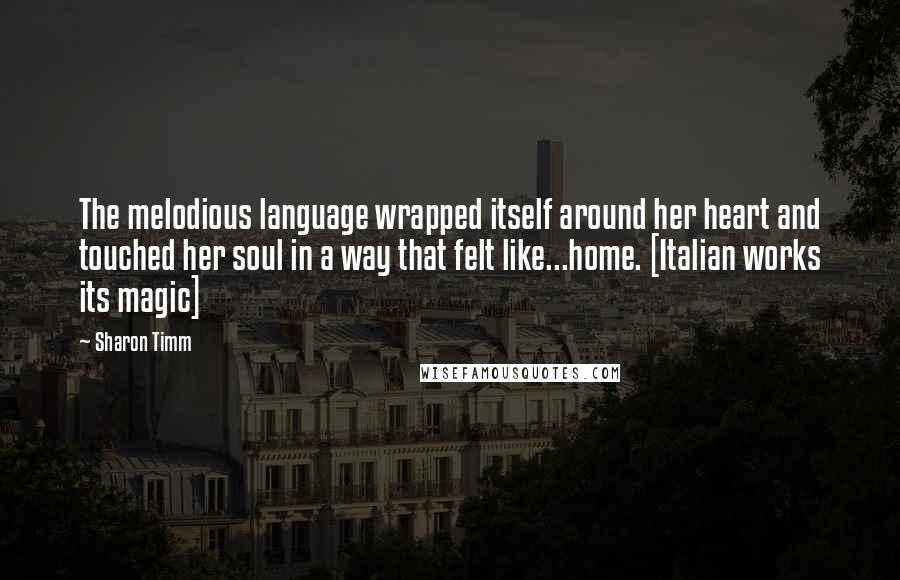 Sharon Timm Quotes: The melodious language wrapped itself around her heart and touched her soul in a way that felt like...home. [Italian works its magic]