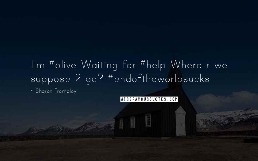 Sharon Trembley Quotes: I'm #alive Waiting for #help Where r we suppose 2 go? #endoftheworldsucks