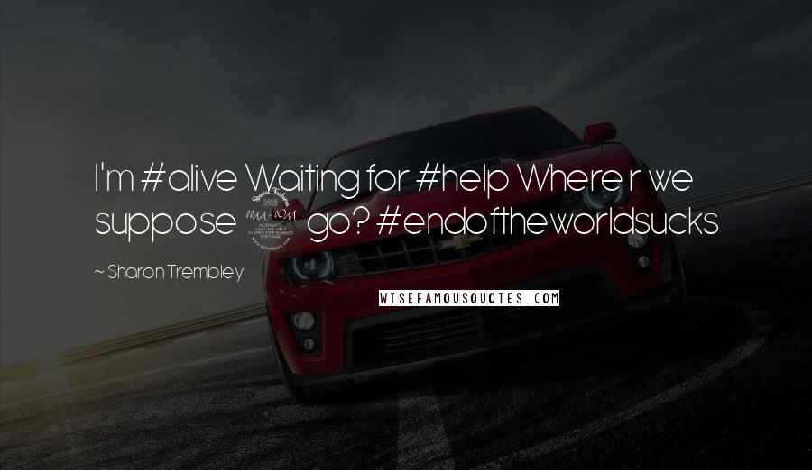 Sharon Trembley Quotes: I'm #alive Waiting for #help Where r we suppose 2 go? #endoftheworldsucks