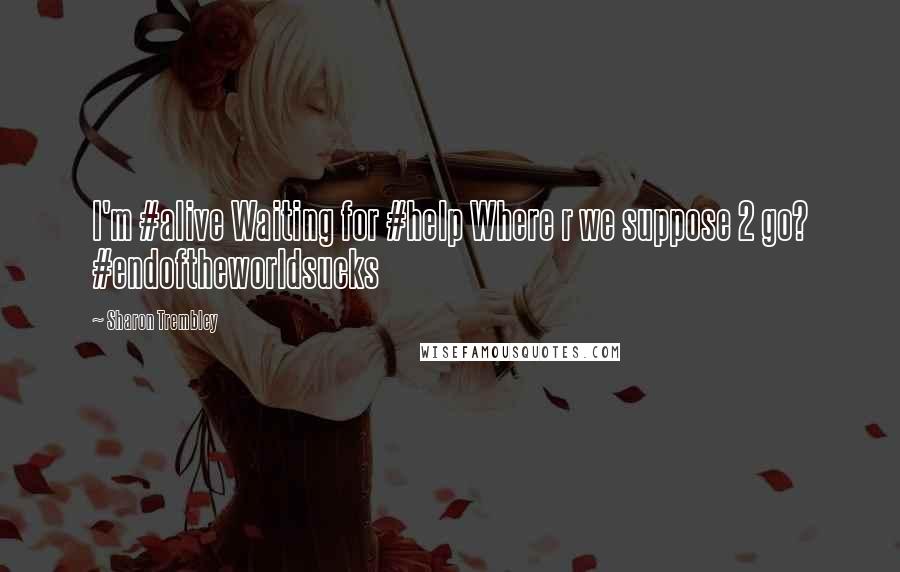 Sharon Trembley Quotes: I'm #alive Waiting for #help Where r we suppose 2 go? #endoftheworldsucks