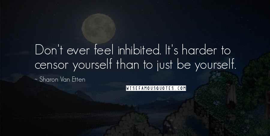 Sharon Van Etten Quotes: Don't ever feel inhibited. It's harder to censor yourself than to just be yourself.