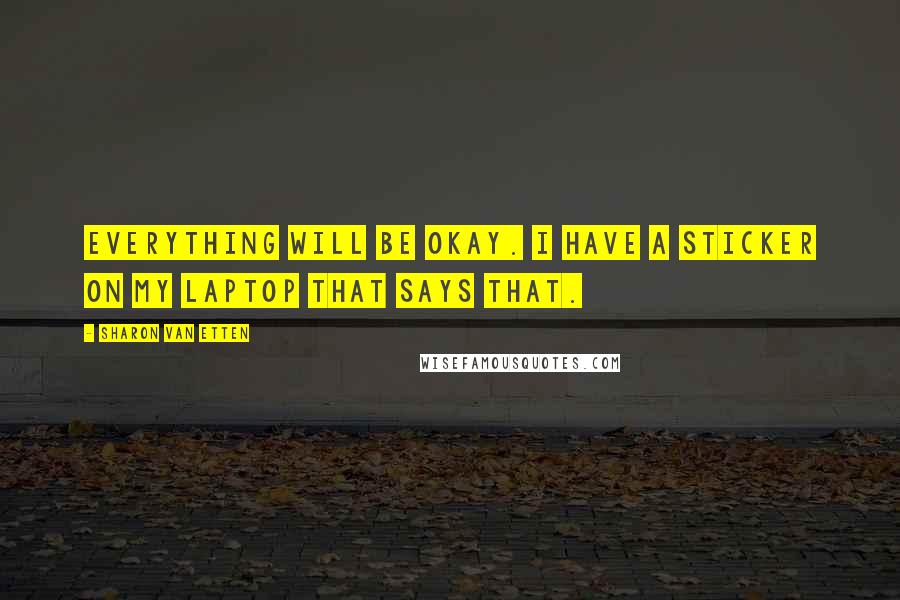 Sharon Van Etten Quotes: Everything will be okay. I have a sticker on my laptop that says that.