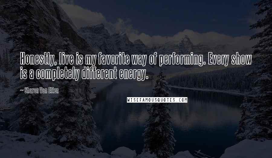 Sharon Van Etten Quotes: Honestly, live is my favorite way of performing. Every show is a completely different energy.