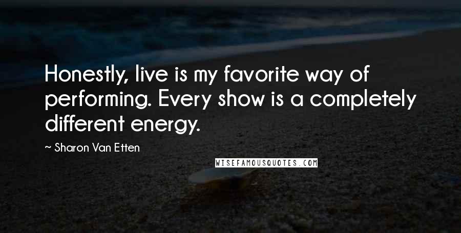 Sharon Van Etten Quotes: Honestly, live is my favorite way of performing. Every show is a completely different energy.