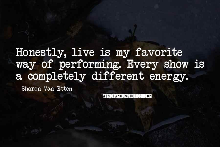 Sharon Van Etten Quotes: Honestly, live is my favorite way of performing. Every show is a completely different energy.