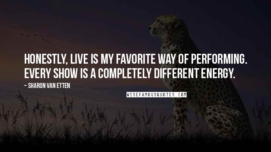 Sharon Van Etten Quotes: Honestly, live is my favorite way of performing. Every show is a completely different energy.
