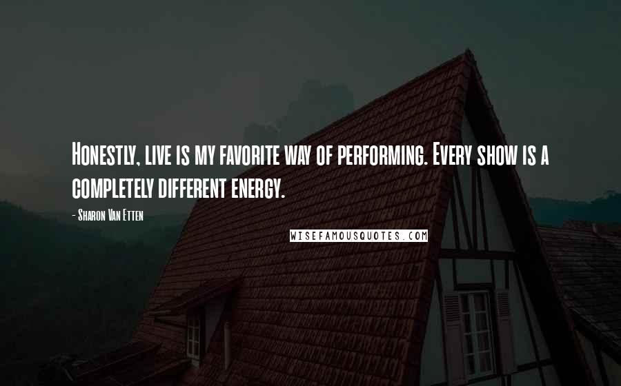 Sharon Van Etten Quotes: Honestly, live is my favorite way of performing. Every show is a completely different energy.