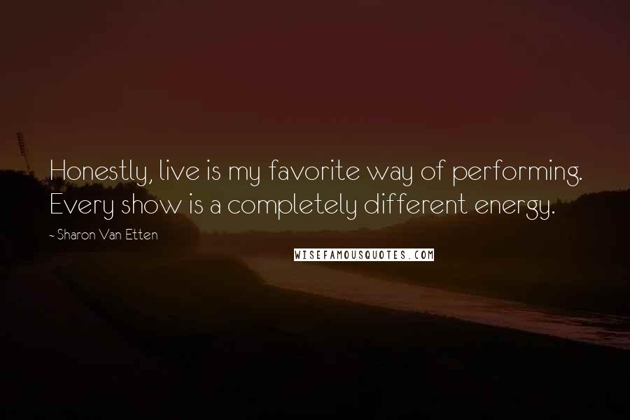 Sharon Van Etten Quotes: Honestly, live is my favorite way of performing. Every show is a completely different energy.