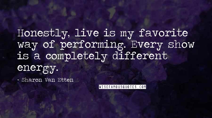Sharon Van Etten Quotes: Honestly, live is my favorite way of performing. Every show is a completely different energy.