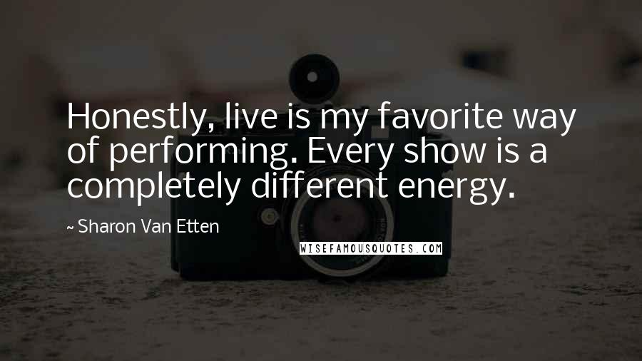 Sharon Van Etten Quotes: Honestly, live is my favorite way of performing. Every show is a completely different energy.