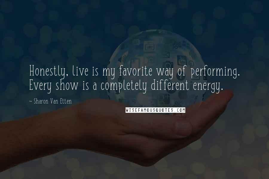 Sharon Van Etten Quotes: Honestly, live is my favorite way of performing. Every show is a completely different energy.