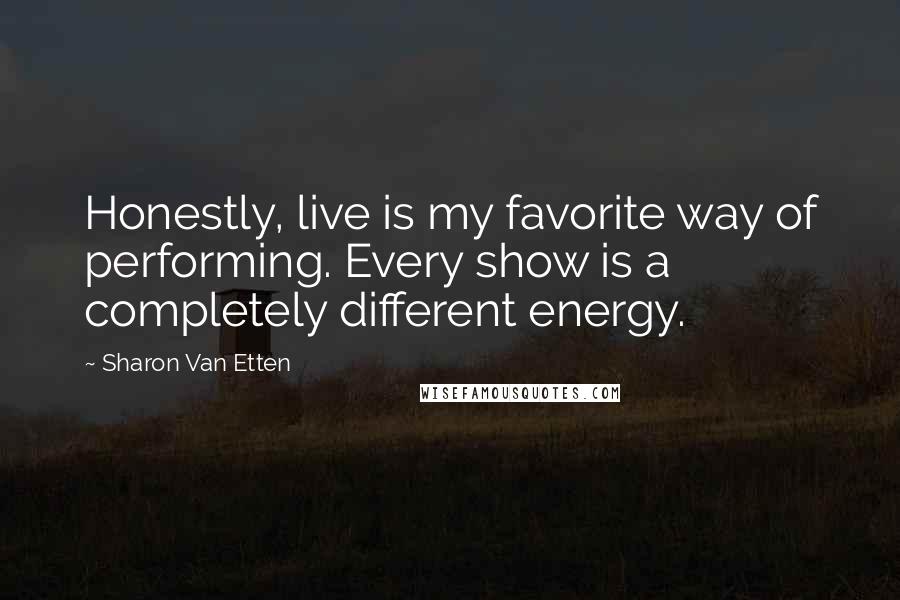 Sharon Van Etten Quotes: Honestly, live is my favorite way of performing. Every show is a completely different energy.