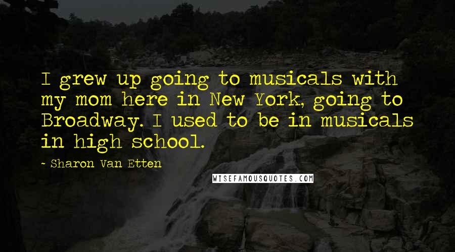 Sharon Van Etten Quotes: I grew up going to musicals with my mom here in New York, going to Broadway. I used to be in musicals in high school.