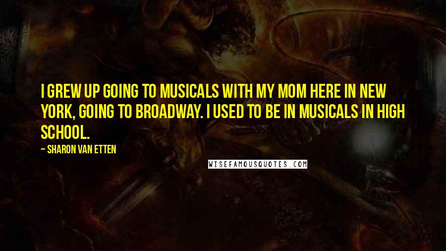 Sharon Van Etten Quotes: I grew up going to musicals with my mom here in New York, going to Broadway. I used to be in musicals in high school.
