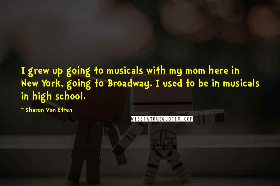 Sharon Van Etten Quotes: I grew up going to musicals with my mom here in New York, going to Broadway. I used to be in musicals in high school.