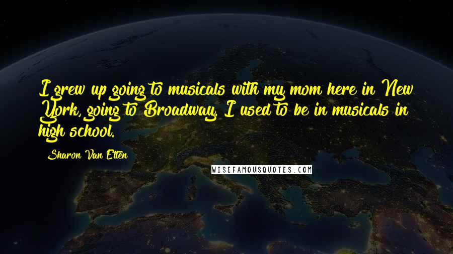 Sharon Van Etten Quotes: I grew up going to musicals with my mom here in New York, going to Broadway. I used to be in musicals in high school.