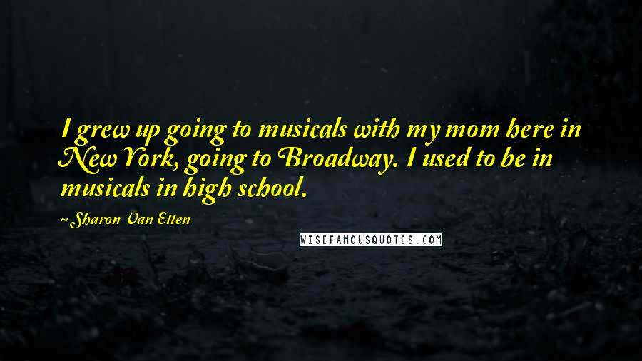 Sharon Van Etten Quotes: I grew up going to musicals with my mom here in New York, going to Broadway. I used to be in musicals in high school.